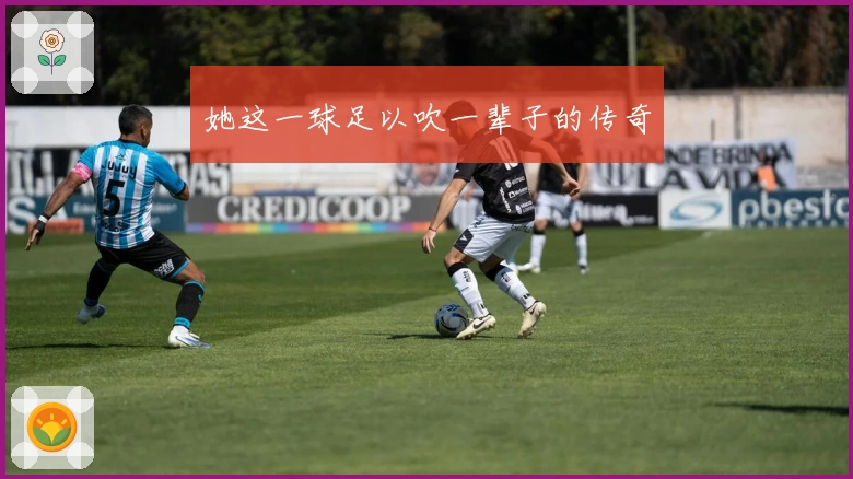 她这一球足以吹一辈子的传奇