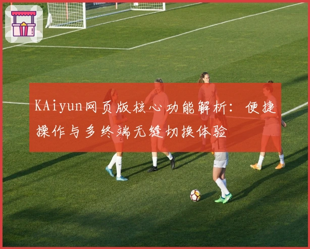 KAiyun网页版核心功能解析：便捷操作与多终端无缝切换体验