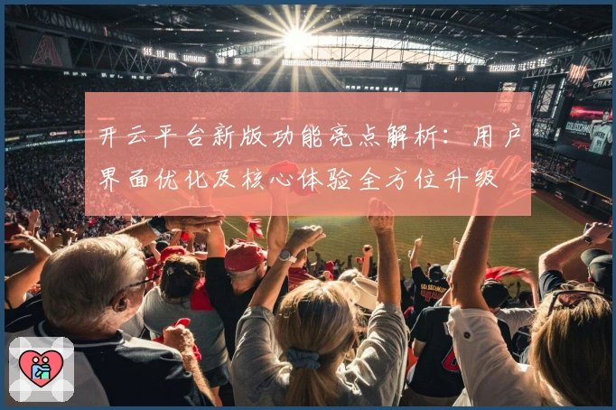 开云平台新版功能亮点解析：用户界面优化及核心体验全方位升级