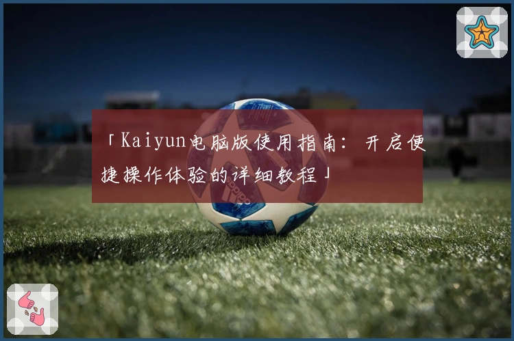 「Kaiyun电脑版使用指南：开启便捷操作体验的详细教程」