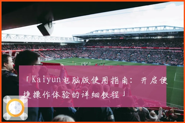 「Kaiyun电脑版使用指南：开启便捷操作体验的详细教程」