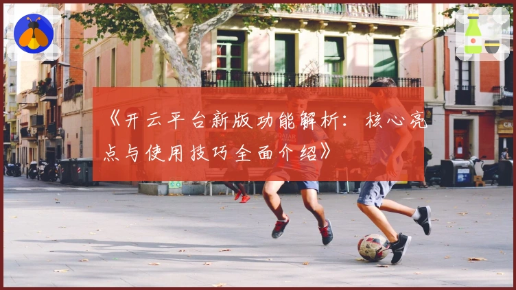 《开云平台新版功能解析：核心亮点与使用技巧全面介绍》