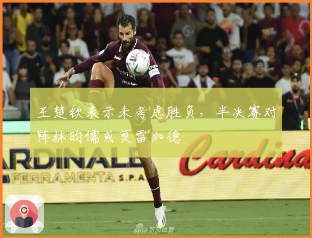 王楚钦表示未考虑胜负，半决赛对阵林昀儒或莫雷加德