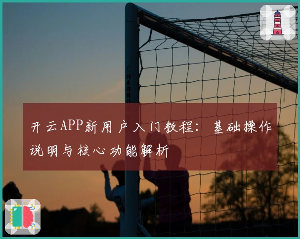 开云APP新用户入门教程：基础操作说明与核心功能解析