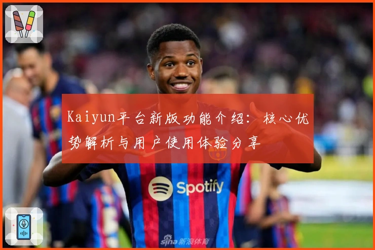Kaiyun平台新版功能介绍：核心优势解析与用户使用体验分享
