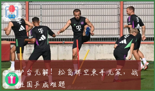 护台无解！松岛辉空束手无策，战胜国乒成难题