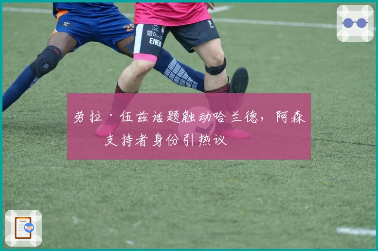 劳拉·伍兹话题触动哈兰德，阿森纳支持者身份引热议