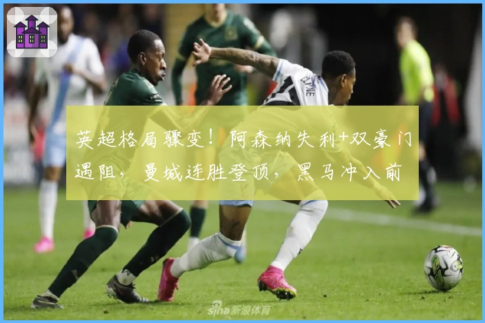 英超格局骤变！阿森纳失利+双豪门遇阻，曼城连胜登顶，黑马冲入前三