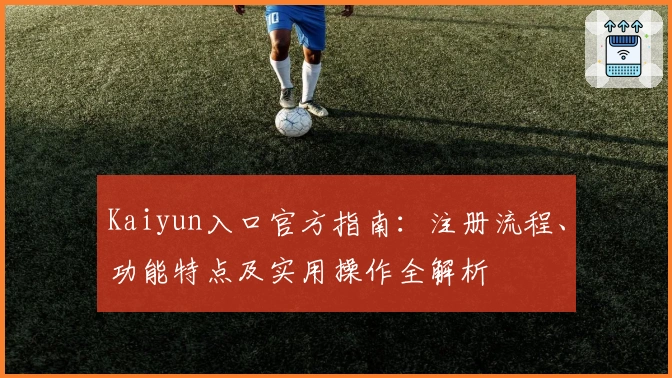 Kaiyun入口官方指南：注册流程、功能特点及实用操作全解析