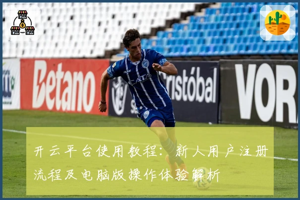 开云平台使用教程：新人用户注册流程及电脑版操作体验解析