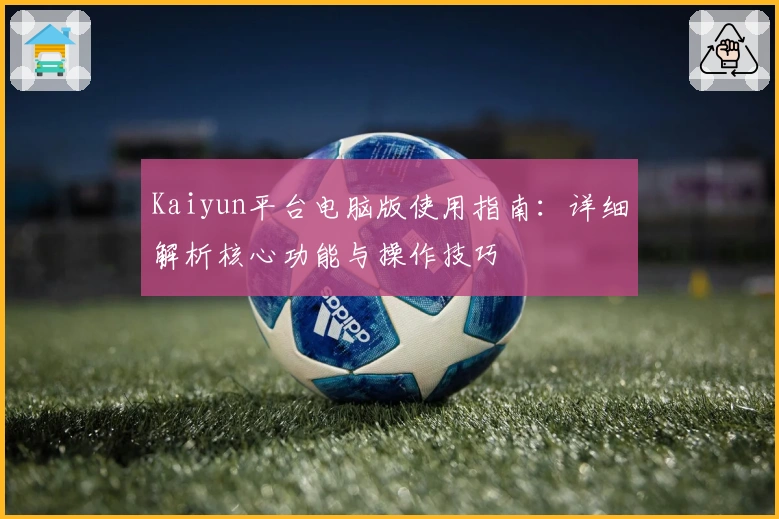 Kaiyun平台电脑版使用指南：详细解析核心功能与操作技巧