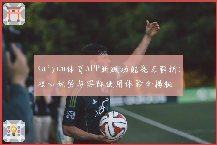 Kaiyun体育APP新版功能亮点解析：核心优势与实际使用体验全揭秘