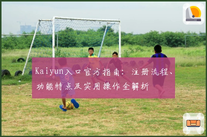 Kaiyun入口官方指南：注册流程、功能特点及实用操作全解析