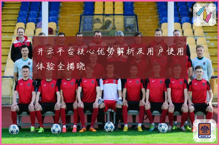 开云平台核心优势解析及用户使用体验全揭晓