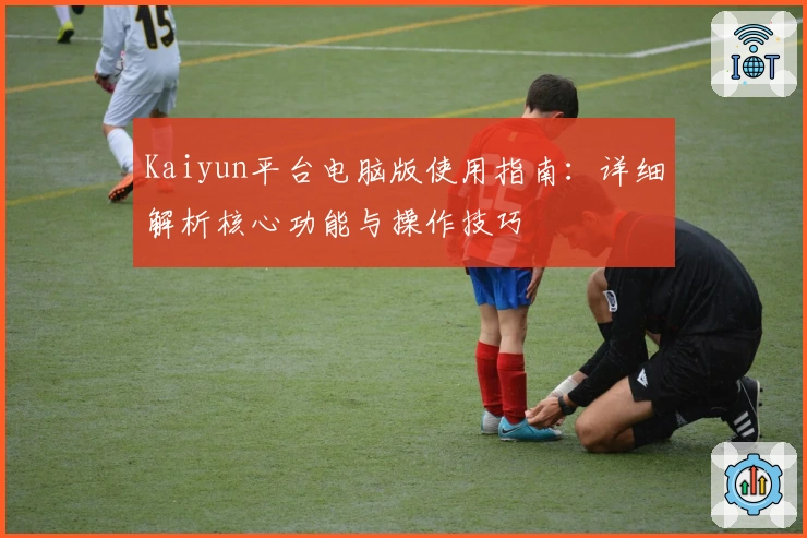Kaiyun平台电脑版使用指南：详细解析核心功能与操作技巧