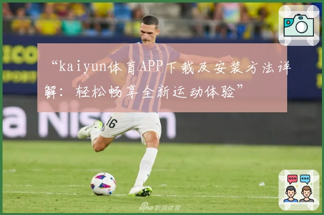 “kaiyun体育APP下载及安装方法详解：轻松畅享全新运动体验”