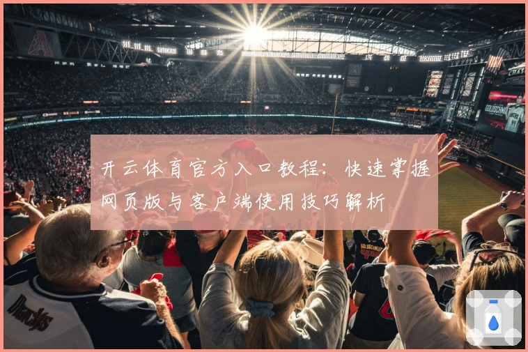 开云体育官方入口教程：快速掌握网页版与客户端使用技巧解析