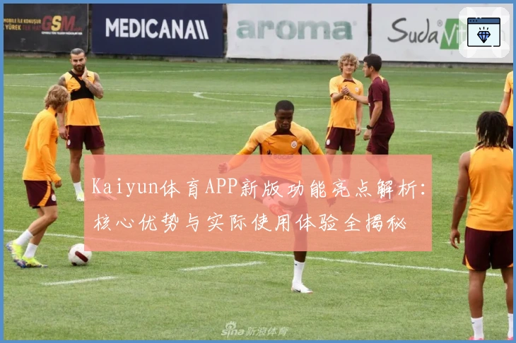 Kaiyun体育APP新版功能亮点解析：核心优势与实际使用体验全揭秘