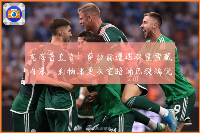 克洛普直言！萨拉赫遭遇双重雪藏内幕，利物浦更衣室暗涌已现端倪？