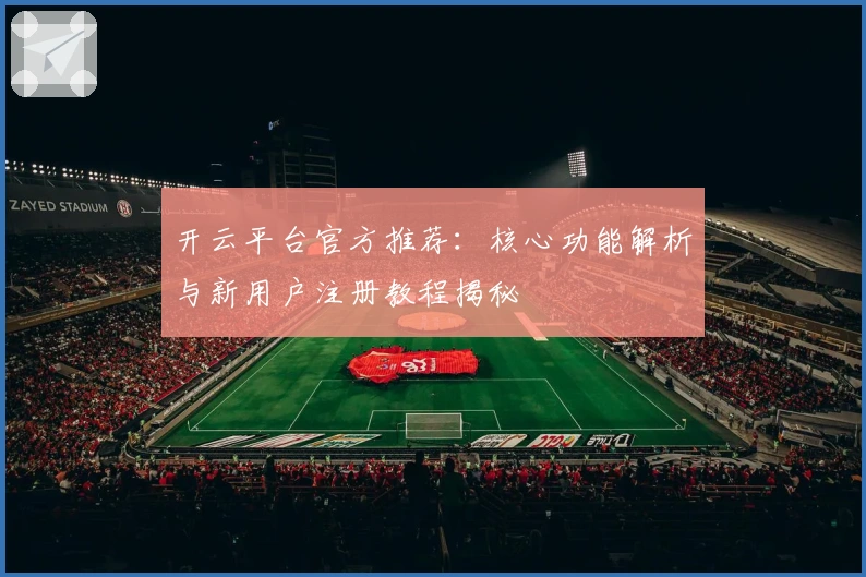 开云平台官方推荐：核心功能解析与新用户注册教程揭秘