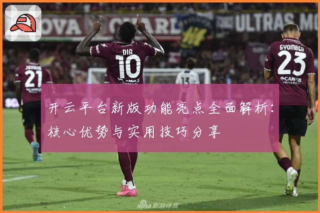 开云平台新版功能亮点全面解析：核心优势与实用技巧分享