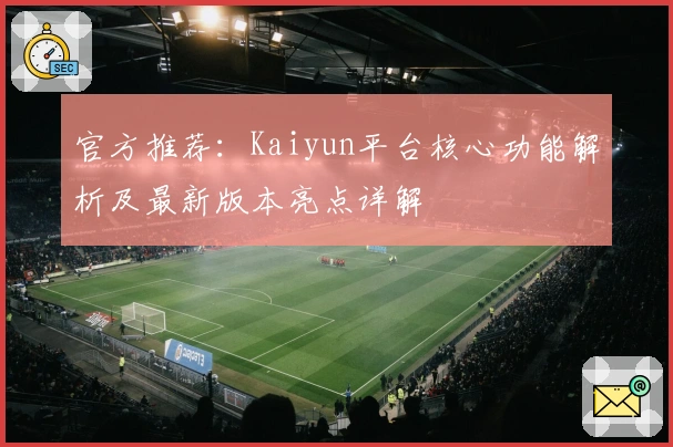 官方推荐：Kaiyun平台核心功能解析及最新版本亮点详解