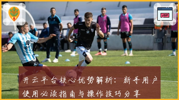 开云平台核心优势解析：新手用户使用必读指南与操作技巧分享