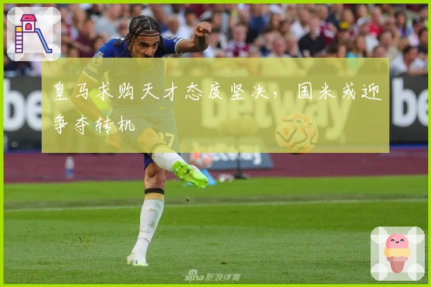 皇马求购天才态度坚决,国米或迎争夺转机