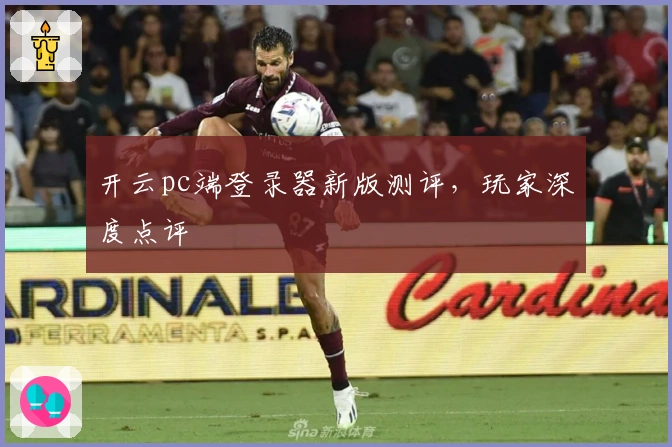 开云pc端登录器新版测评，玩家深度点评