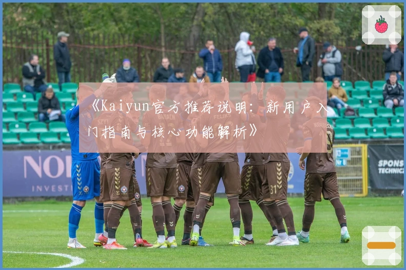 《Kaiyun官方推荐说明：新用户入门指南与核心功能解析》