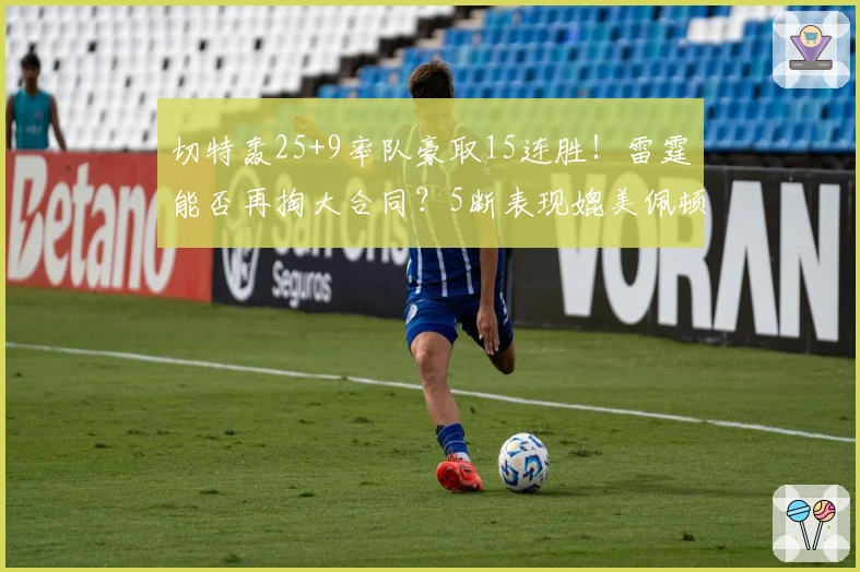 切特轰25+9率队豪取15连胜!雷霆能否再掏大合同?5断表现媲美佩顿