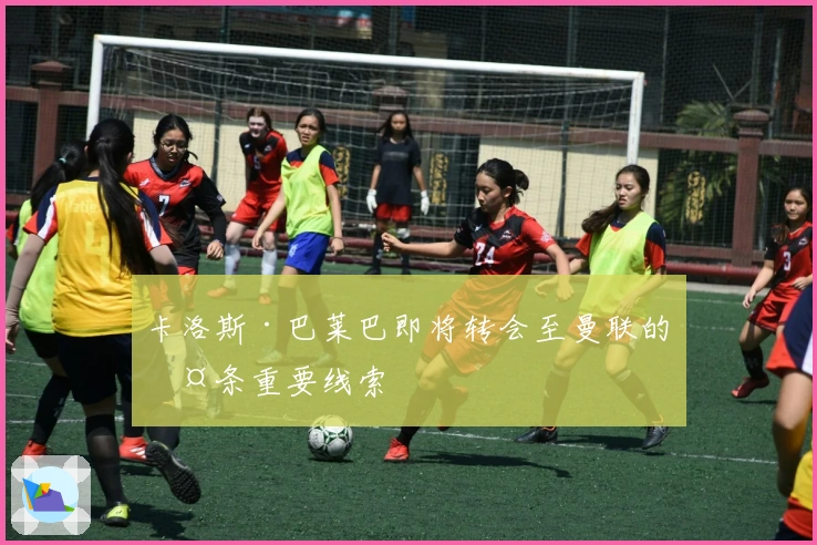 卡洛斯·巴莱巴即将转会至曼联的两条重要线索