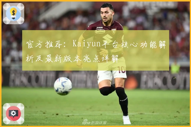 官方推荐：Kaiyun平台核心功能解析及最新版本亮点详解