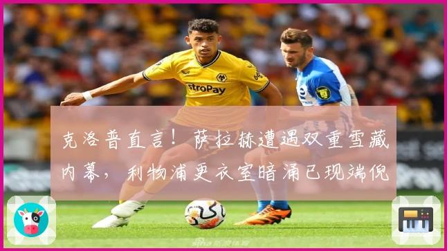 克洛普直言！萨拉赫遭遇双重雪藏内幕，利物浦更衣室暗涌已现端倪？