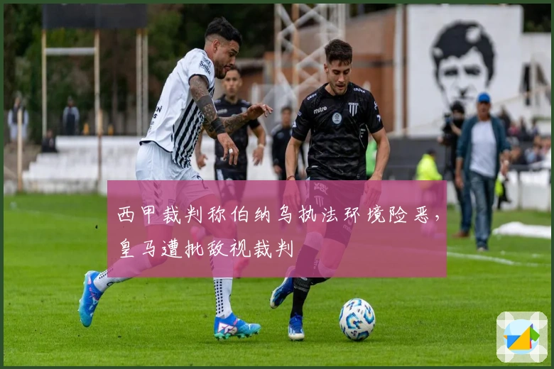 西甲裁判称伯纳乌执法环境险恶，皇马遭批敌视裁判