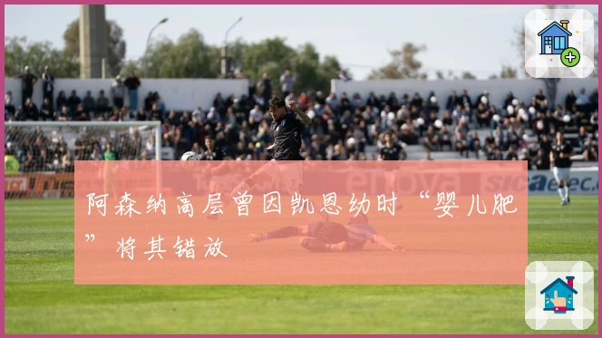 阿森纳高层曾因凯恩幼时“婴儿肥”将其错放