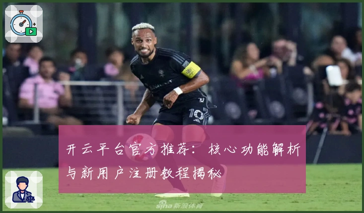 开云平台官方推荐:核心功能解析与新用户注册教程揭秘