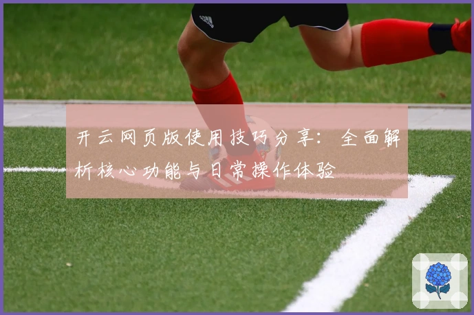 开云网页版使用技巧分享：全面解析核心功能与日常操作体验