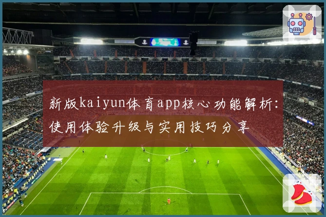 新版kaiyun体育app核心功能解析：使用体验升级与实用技巧分享