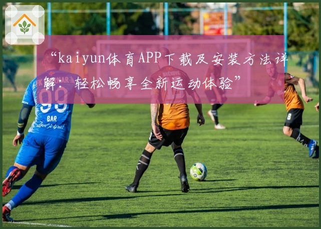 “kaiyun体育APP下载及安装方法详解：轻松畅享全新运动体验”
