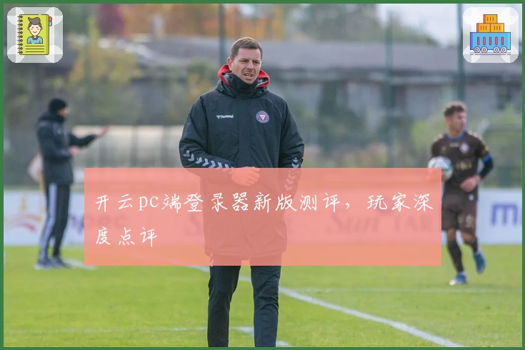 开云pc端登录器新版测评，玩家深度点评