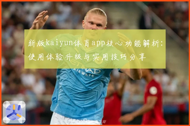 新版kaiyun体育app核心功能解析：使用体验升级与实用技巧分享