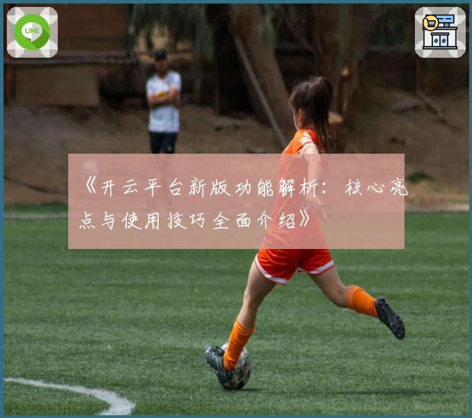 《开云平台新版功能解析：核心亮点与使用技巧全面介绍》