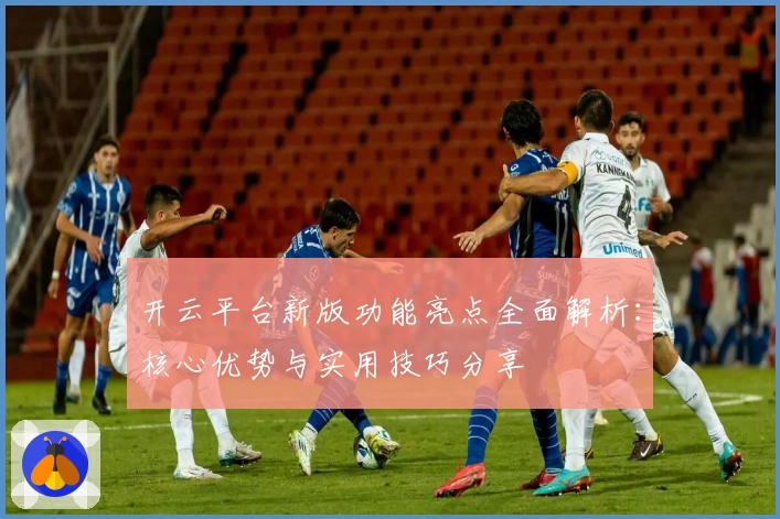 开云平台新版功能亮点全面解析：核心优势与实用技巧分享