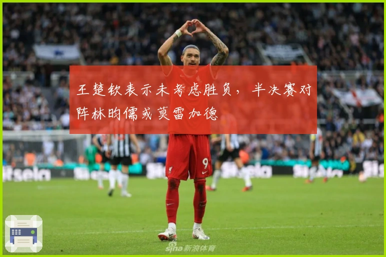 王楚钦表示未考虑胜负，半决赛对阵林昀儒或莫雷加德