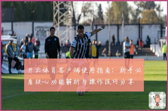 开云体育客户端使用指南：新手必看核心功能解析与操作技巧分享