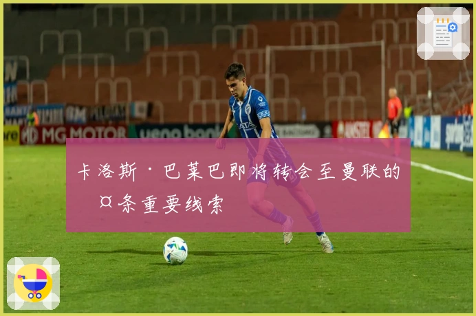 卡洛斯·巴莱巴即将转会至曼联的两条重要线索