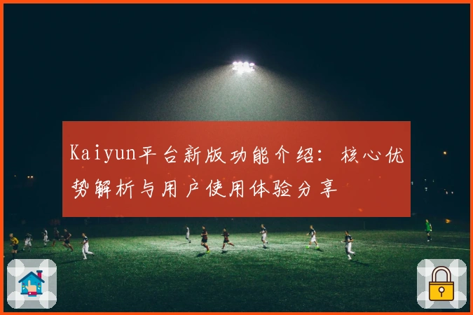 Kaiyun平台新版功能介绍:核心优势解析与用户使用体验分享
