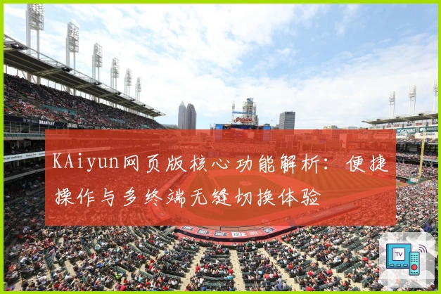 KAiyun网页版核心功能解析：便捷操作与多终端无缝切换体验