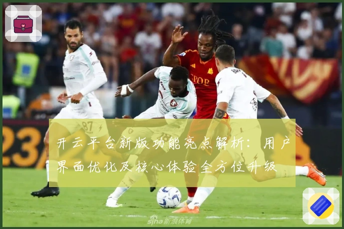 开云平台新版功能亮点解析：用户界面优化及核心体验全方位升级